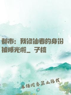 都市：我修仙者的身份被曝光啦