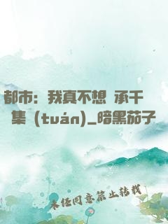 都市：我真不想繼承千億集團(tuán)