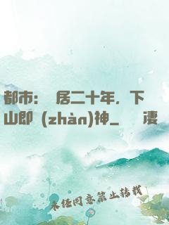都市：隱居二十年，下山即戰(zhàn)神