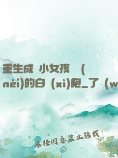 重生成為小女孩體內(nèi)的白細(xì)胞