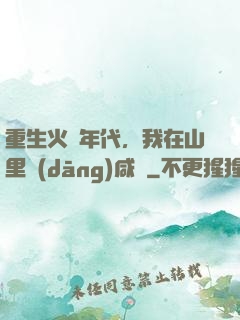 重生火紅年代，我在山里當(dāng)咸魚