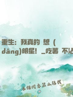 重生：我真的沒想當(dāng)明星！