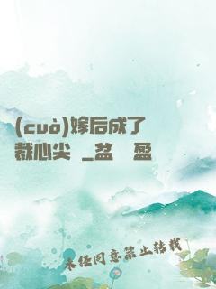 錯(cuò)嫁后成了總裁心尖寵