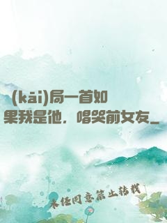 開(kāi)局一首如果我是他，唱哭前女友