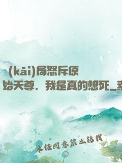 開(kāi)局怒斥原始天尊，我是真的想死