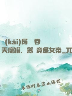 開(kāi)局選擇吞天魔罐，器靈竟是女帝