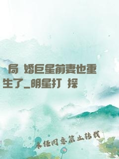 開局離婚巨星前妻也重生了