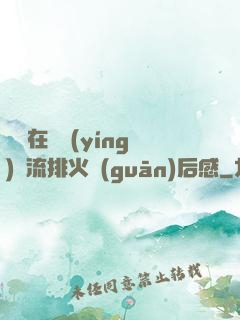 雙兒在軍營(yíng)輪流排火觀(guān)后感