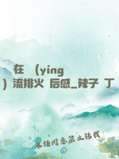 雙兒在軍營(yíng)輪流排火觀后感