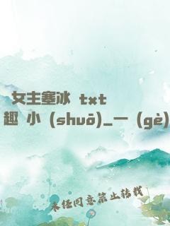 雙女主塞冰塊txt筆趣閣小說(shuō)