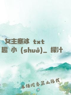 雙女主塞冰塊txt筆趣閣小說(shuō)