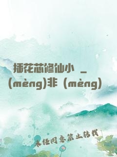 雙陽插花芯修仙小說