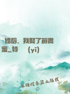 離婚后，我娶了前妻閨蜜