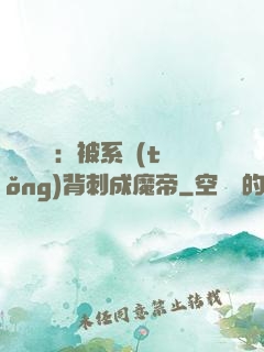 靈氣復蘇：被系統(tǒng)背刺成魔帝