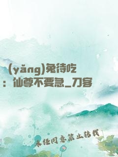 養(yǎng)兔待吃：仙尊不要急