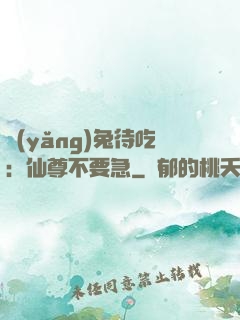 養(yǎng)兔待吃：仙尊不要急