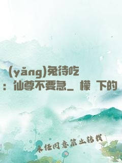 養(yǎng)兔待吃：仙尊不要急