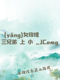 養(yǎng)女玫瑰三兄弟齊上陣小說