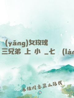 養(yǎng)女玫瑰三兄弟齊上陣小說