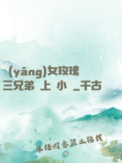 養(yǎng)女玫瑰三兄弟齊上陣小說
