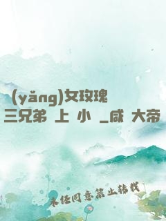 養(yǎng)女玫瑰三兄弟齊上陣小說