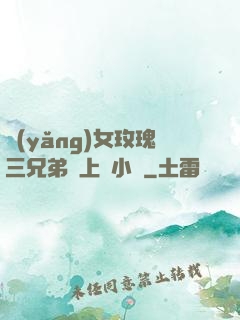 養(yǎng)女玫瑰三兄弟齊上陣小說