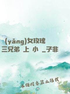 養(yǎng)女玫瑰三兄弟齊上陣小說