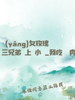 養(yǎng)女玫瑰三兄弟齊上陣小說