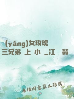 養(yǎng)女玫瑰三兄弟齊上陣小說