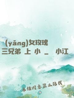 養(yǎng)女玫瑰三兄弟齊上陣小說