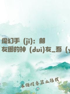 魔幻手機(jī)：朋友圈的神隊(duì)友
